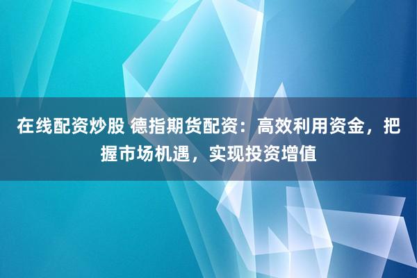 在线配资炒股 德指期货配资：高效利用资金，把握市场机遇，实现投资增值