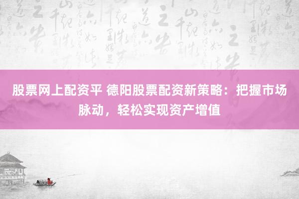 股票网上配资平 德阳股票配资新策略：把握市场脉动，轻松实现资产增值