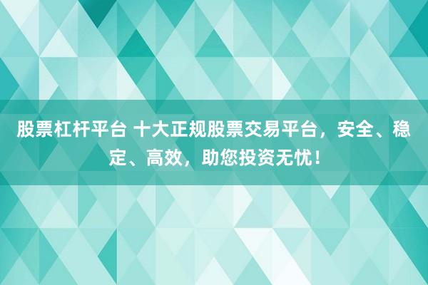 股票杠杆平台 十大正规股票交易平台，安全、稳定、高效，助您投资无忧！