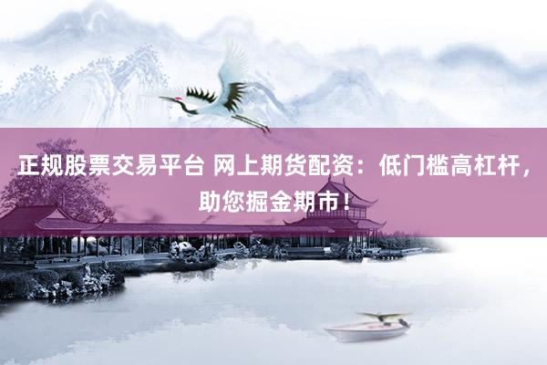正规股票交易平台 网上期货配资：低门槛高杠杆，助您掘金期市！