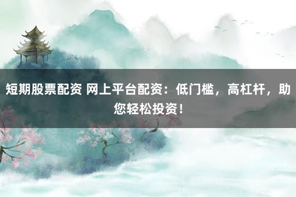 短期股票配资 网上平台配资：低门槛，高杠杆，助您轻松投资！