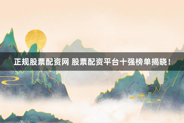 正规股票配资网 股票配资平台十强榜单揭晓！