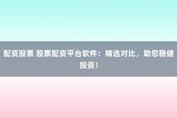 配资股票 股票配资平台软件：精选对比，助您稳健投资！