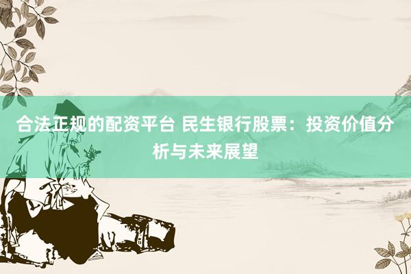合法正规的配资平台 民生银行股票：投资价值分析与未来展望