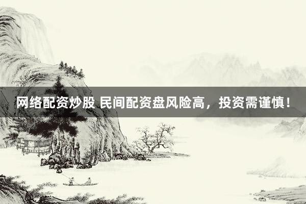 网络配资炒股 民间配资盘风险高，投资需谨慎！