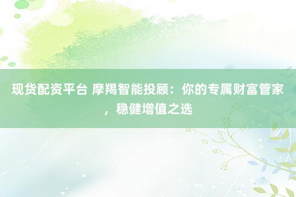 现货配资平台 摩羯智能投顾：你的专属财富管家，稳健增值之选