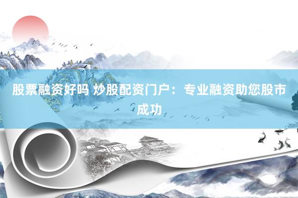 股票融资好吗 炒股配资门户：专业融资助您股市成功