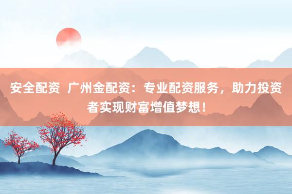 安全配资  广州金配资：专业配资服务，助力投资者实现财富增值梦想！