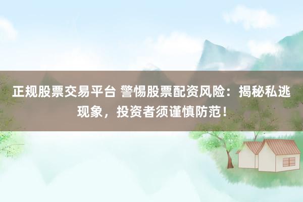 正规股票交易平台 警惕股票配资风险：揭秘私逃现象，投资者须谨慎防范！