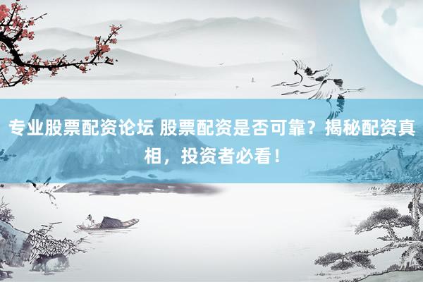 专业股票配资论坛 股票配资是否可靠？揭秘配资真相，投资者必看！