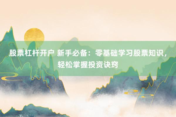 股票杠杆开户 新手必备：零基础学习股票知识，轻松掌握投资诀窍