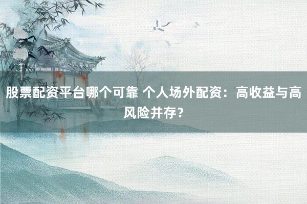 股票配资平台哪个可靠 个人场外配资：高收益与高风险并存？