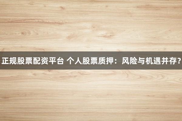 正规股票配资平台 个人股票质押：风险与机遇并存？