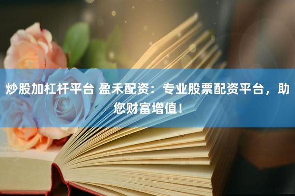 炒股加杠杆平台 盈禾配资：专业股票配资平台，助您财富增值！
