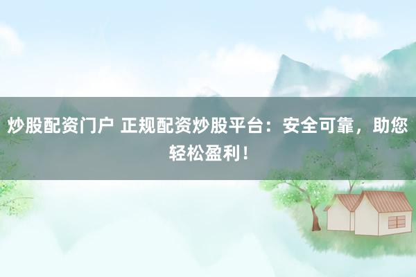 炒股配资门户 正规配资炒股平台：安全可靠，助您轻松盈利！