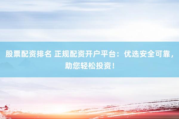 股票配资排名 正规配资开户平台：优选安全可靠，助您轻松投资！