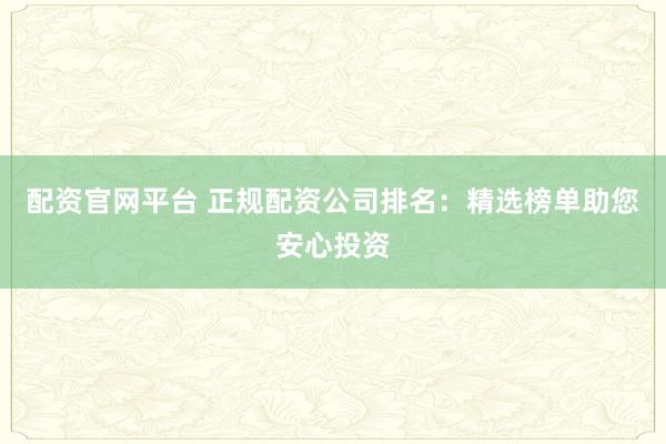 配资官网平台 正规配资公司排名：精选榜单助您安心投资