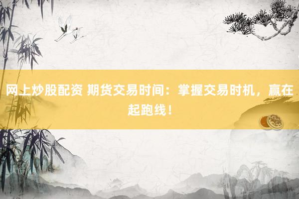 网上炒股配资 期货交易时间：掌握交易时机，赢在起跑线！