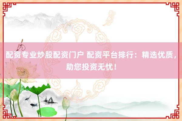 配资专业炒股配资门户 配资平台排行：精选优质，助您投资无忧！