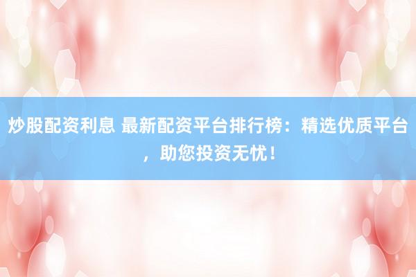 炒股配资利息 最新配资平台排行榜：精选优质平台，助您投资无忧！