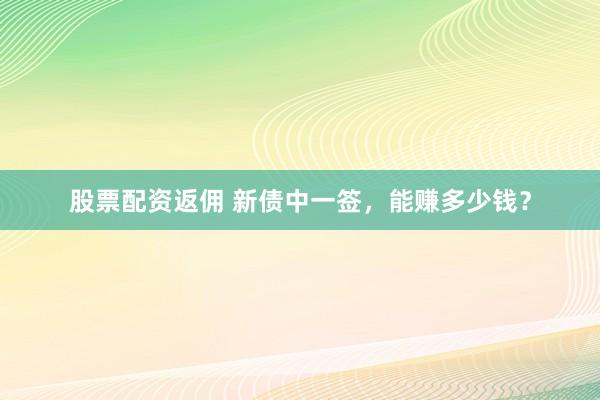 股票配资返佣 新债中一签，能赚多少钱？