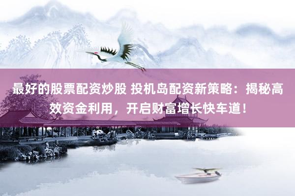 最好的股票配资炒股 投机岛配资新策略：揭秘高效资金利用，开启财富增长快车道！