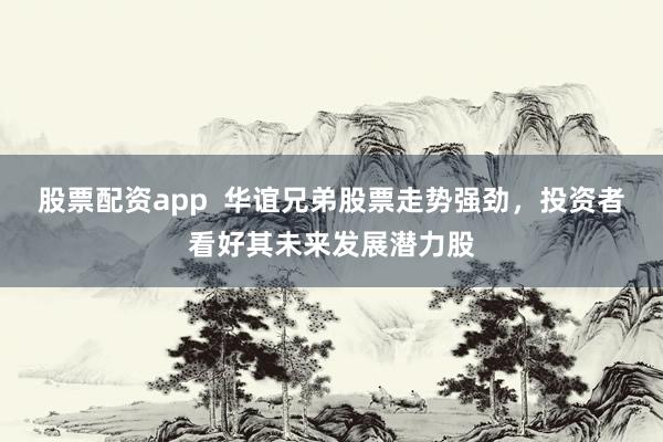 股票配资app  华谊兄弟股票走势强劲，投资者看好其未来发展潜力股