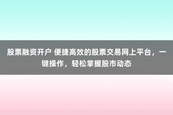 股票融资开户 便捷高效的股票交易网上平台，一键操作，轻松掌握股市动态