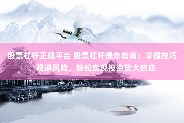 股票杠杆正规平台 股票杠杆操作指南：掌握技巧、规避风险，轻松实现投资放大效应