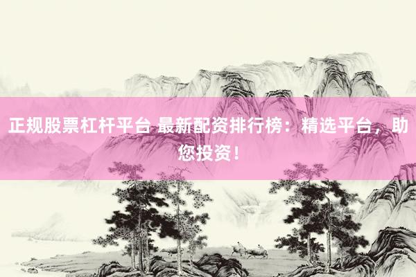 正规股票杠杆平台 最新配资排行榜：精选平台，助您投资！