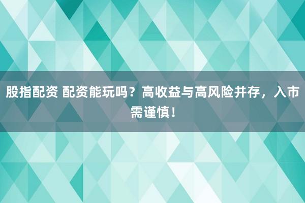 股指配资 配资能玩吗？高收益与高风险并存，入市需谨慎！