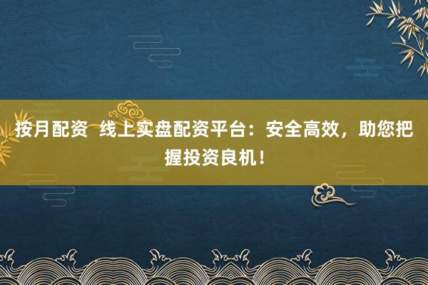 按月配资  线上实盘配资平台：安全高效，助您把握投资良机！