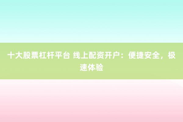 十大股票杠杆平台 线上配资开户：便捷安全，极速体验