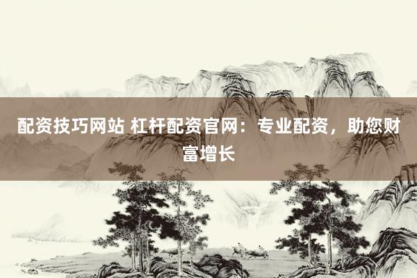 配资技巧网站 杠杆配资官网：专业配资，助您财富增长