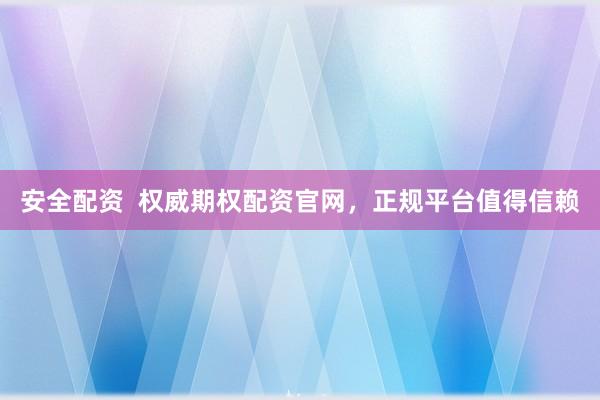 安全配资  权威期权配资官网，正规平台值得信赖