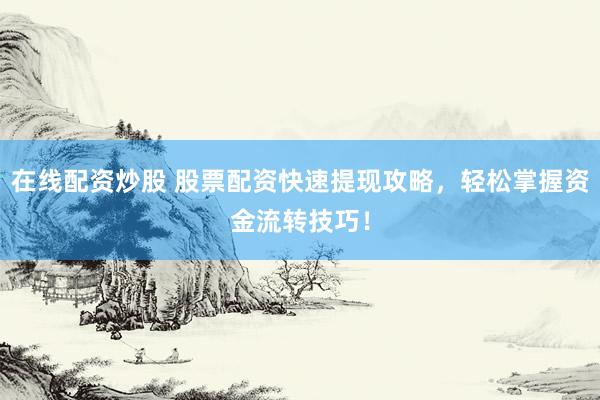 在线配资炒股 股票配资快速提现攻略，轻松掌握资金流转技巧！