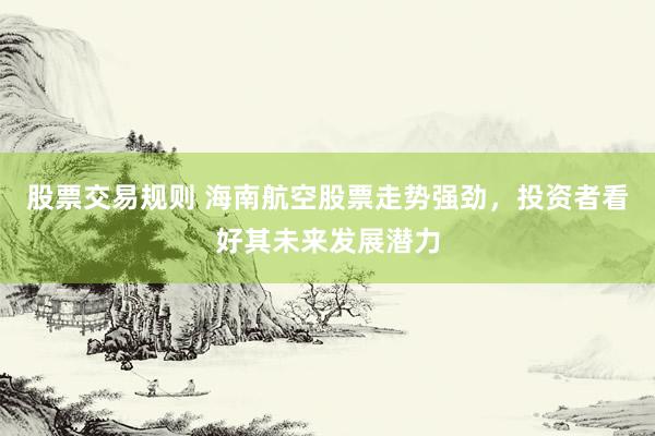 股票交易规则 海南航空股票走势强劲，投资者看好其未来发展潜力