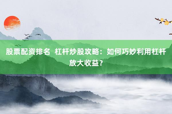 股票配资排名  杠杆炒股攻略：如何巧妙利用杠杆放大收益？