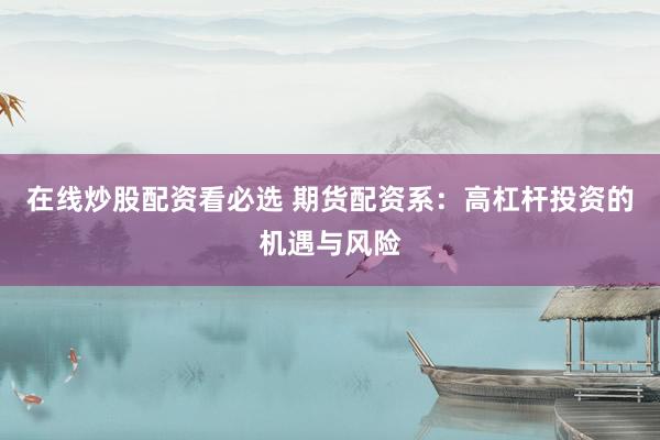 在线炒股配资看必选 期货配资系：高杠杆投资的机遇与风险