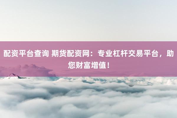 配资平台查询 期货配资网：专业杠杆交易平台，助您财富增值！