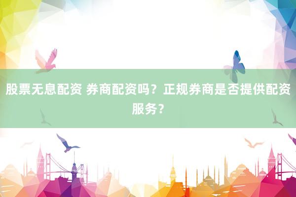 股票无息配资 券商配资吗？正规券商是否提供配资服务？