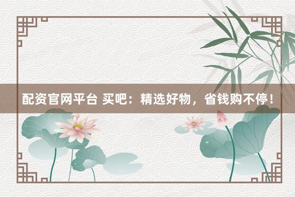 配资官网平台 买吧：精选好物，省钱购不停！