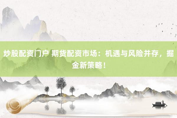 炒股配资门户 期货配资市场：机遇与风险并存，掘金新策略！