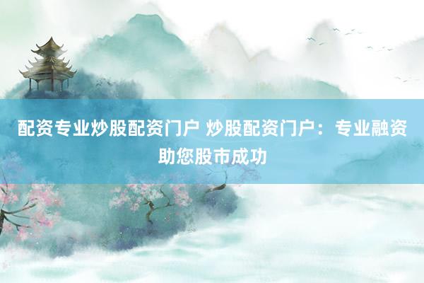 配资专业炒股配资门户 炒股配资门户：专业融资助您股市成功