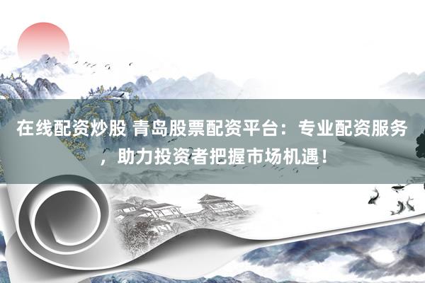 在线配资炒股 青岛股票配资平台：专业配资服务，助力投资者把握市场机遇！