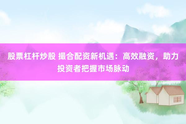 股票杠杆炒股 撮合配资新机遇：高效融资，助力投资者把握市场脉动