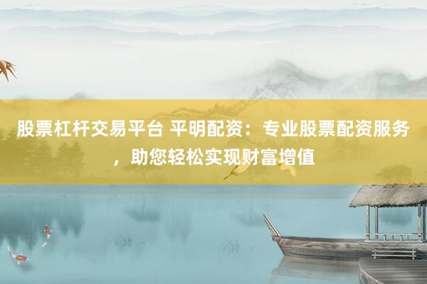 股票杠杆交易平台 平明配资：专业股票配资服务，助您轻松实现财富增值