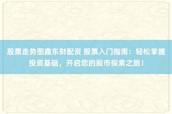 股票走势图鑫东财配资 股票入门指南：轻松掌握投资基础，开启您的股市探索之旅！