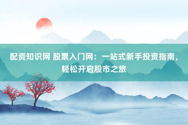 配资知识网 股票入门网：一站式新手投资指南，轻松开启股市之旅
