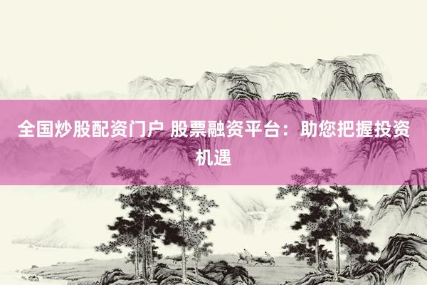 全国炒股配资门户 股票融资平台：助您把握投资机遇